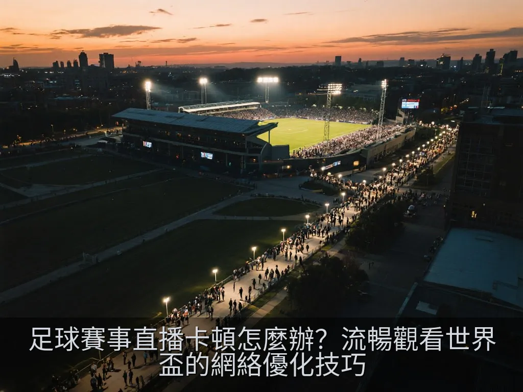 足球賽事直播卡頓怎麼辦？流暢觀看世界盃的網絡優化技巧